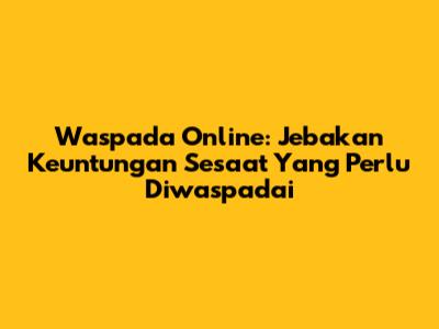 Waspada Online: Jebakan Keuntungan Sesaat Yang Perlu Diwaspadai