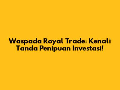 Waspada Royal Trade: Kenali Tanda Penipuan Investasi!