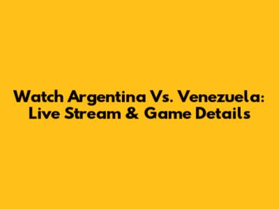 Watch Argentina Vs. Venezuela: Live Stream & Game Details