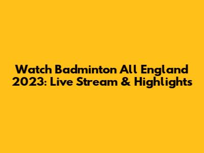 Watch Badminton All England 2023: Live Stream & Highlights