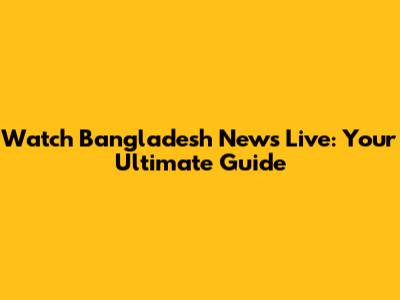Watch Bangladesh News Live: Your Ultimate Guide