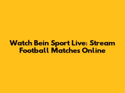 Watch Bein Sport Live: Stream Football Matches Online