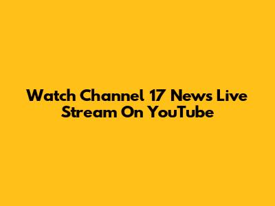 Watch Channel 17 News Live Stream On YouTube