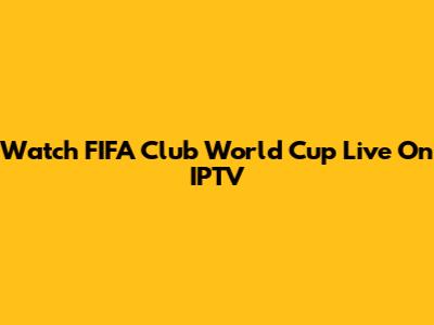 Watch FIFA Club World Cup Live On IPTV