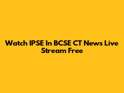 Watch IPSE In BCSE CT News Live Stream Free