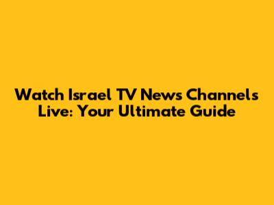 Watch Israel TV News Channels Live: Your Ultimate Guide