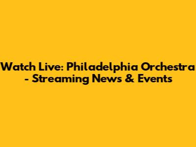 Watch Live: Philadelphia Orchestra - Streaming News & Events