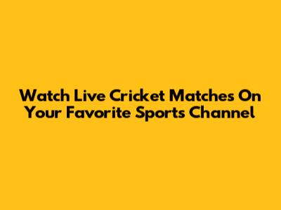 Watch Live Cricket Matches On Your Favorite Sports Channel