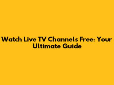 Watch Live TV Channels Free: Your Ultimate Guide