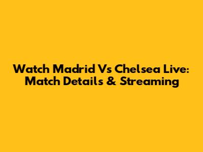Watch Madrid Vs Chelsea Live: Match Details & Streaming