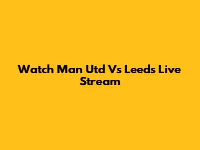 Watch Man Utd Vs Leeds Live Stream