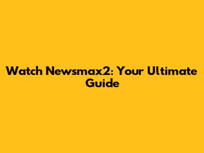 Watch Newsmax2: Your Ultimate Guide