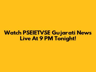 Watch PSEIETVSE Gujarati News Live At 9 PM Tonight!