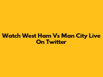 Watch West Ham Vs Man City Live On Twitter