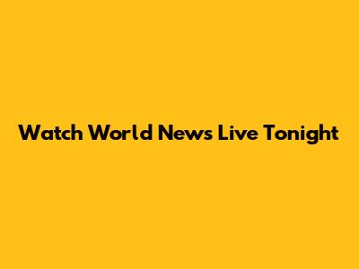Watch World News Live Tonight