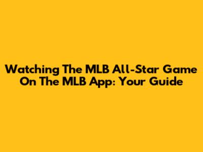 Watching The MLB All-Star Game On The MLB App: Your Guide