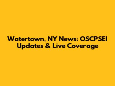 Watertown, NY News: OSCPSEI Updates & Live Coverage