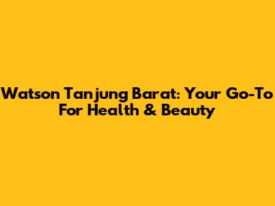Watson Tanjung Barat: Your Go-To For Health & Beauty