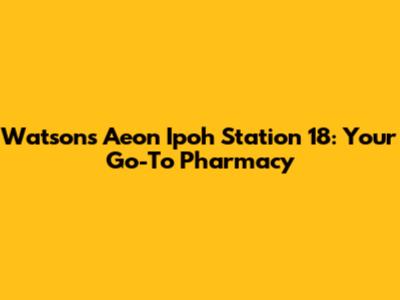 Watsons Aeon Ipoh Station 18: Your Go-To Pharmacy