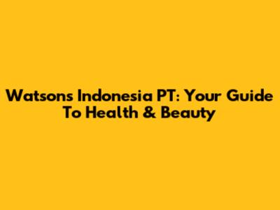 Watsons Indonesia PT: Your Guide To Health & Beauty