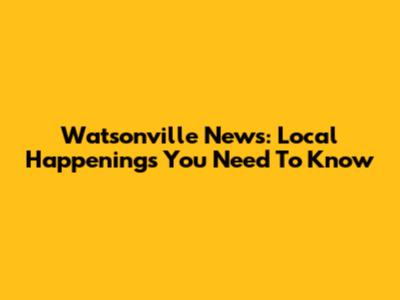 Watsonville News: Local Happenings You Need To Know