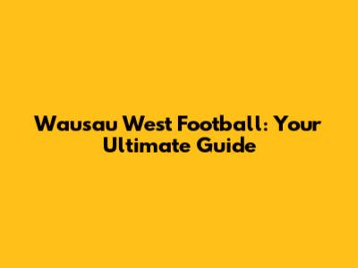 Wausau West Football: Your Ultimate Guide