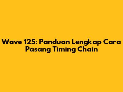 Wave 125: Panduan Lengkap Cara Pasang Timing Chain