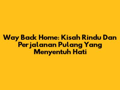 Way Back Home: Kisah Rindu Dan Perjalanan Pulang Yang Menyentuh Hati