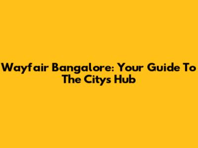 Wayfair Bangalore: Your Guide To The City's Hub