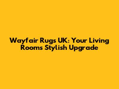 Wayfair Rugs UK: Your Living Room's Stylish Upgrade