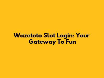 Wazetoto Slot Login: Your Gateway To Fun