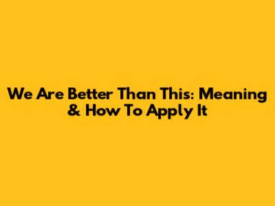We Are Better Than This: Meaning & How To Apply It