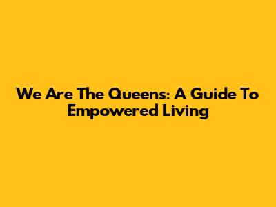We Are The Queens: A Guide To Empowered Living