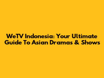 WeTV Indonesia: Your Ultimate Guide To Asian Dramas & Shows
