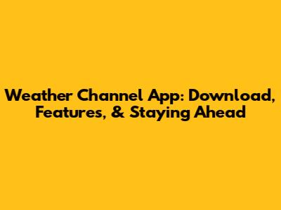 Weather Channel App: Download, Features, & Staying Ahead
