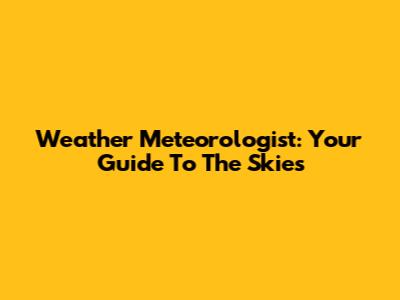 Weather Meteorologist: Your Guide To The Skies