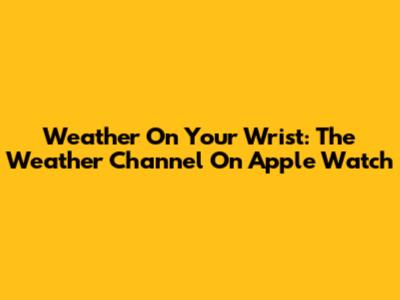 Weather On Your Wrist: The Weather Channel On Apple Watch