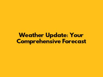 Weather Update: Your Comprehensive Forecast