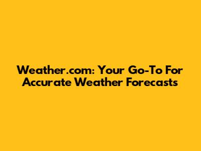 Weather.com: Your Go-To For Accurate Weather Forecasts