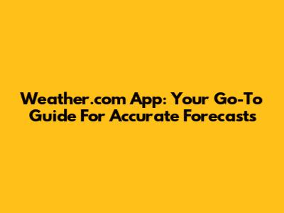 Weather.com App: Your Go-To Guide For Accurate Forecasts