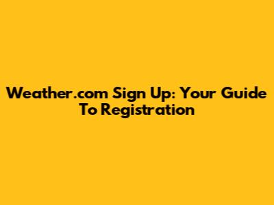 Weather.com Sign Up: Your Guide To Registration