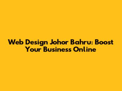 Web Design Johor Bahru: Boost Your Business Online