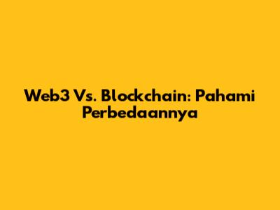 Web3 Vs. Blockchain: Pahami Perbedaannya