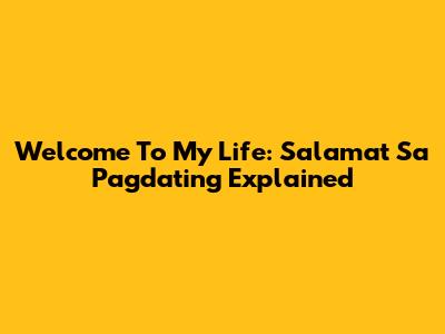 Welcome To My Life: 'Salamat Sa Pagdating' Explained