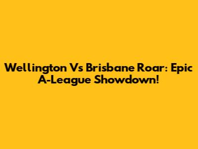 Wellington Vs Brisbane Roar: Epic A-League Showdown!