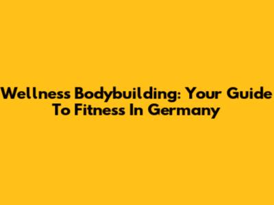 Wellness Bodybuilding: Your Guide To Fitness In Germany