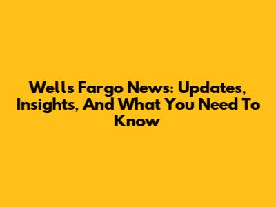 Wells Fargo News: Updates, Insights, And What You Need To Know