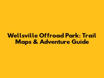 Wellsville Offroad Park: Trail Maps & Adventure Guide
