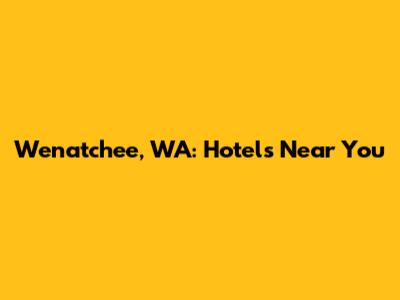 Wenatchee, WA: Hotels Near You