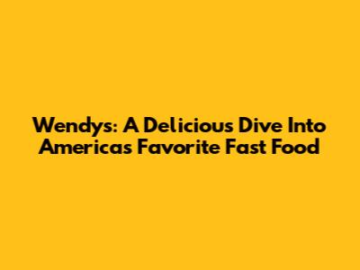 Wendy's: A Delicious Dive Into America's Favorite Fast Food